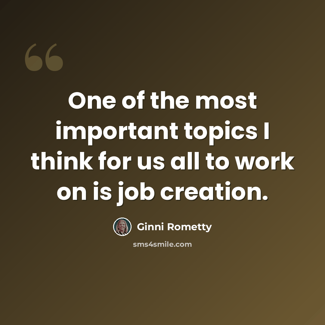 “One of the most important topics I think for us all to work on is job creation.” quote by Ginni Rometty