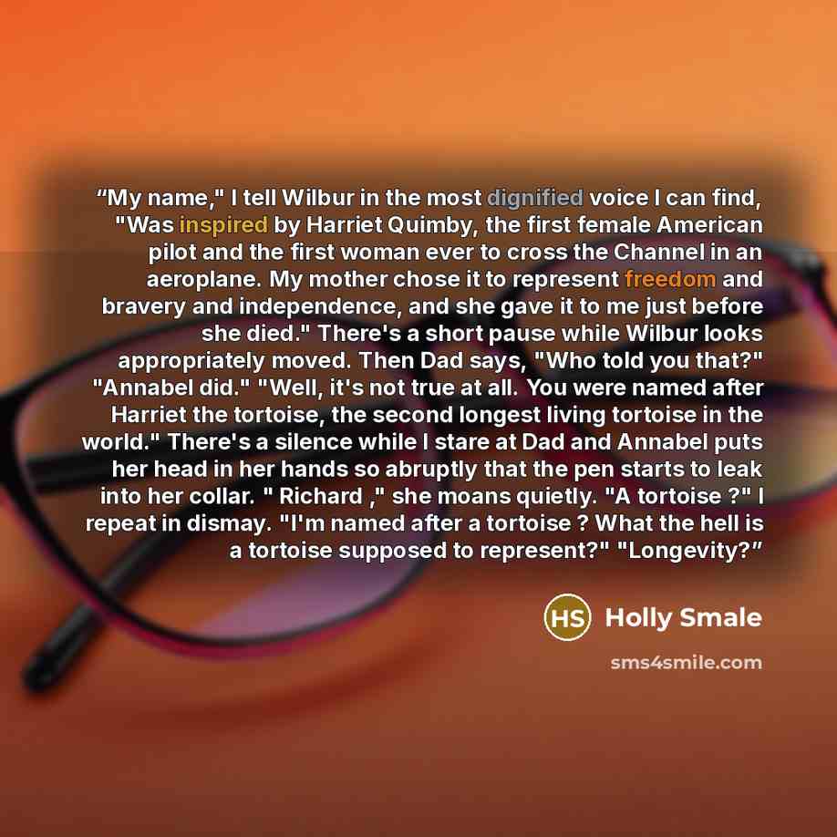 “My name," I tell Wilbur in the most dignified voice I can find, "Was inspired by Harriet Quimby, the first female American pilot and the first woman ever to cross the Channel in an aeroplane. My mother chose it to represent freedom and bravery and independence, and she gave it to me just before…” quote by Holly Smale