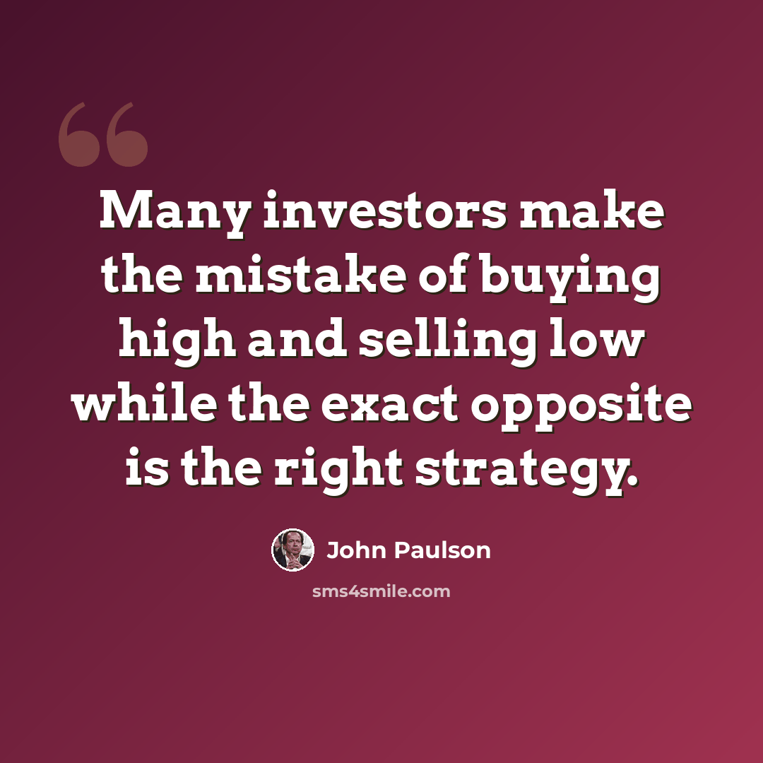 “Many investors make the mistake of buying high and selling low while the exact opposite is the right strategy.” quote by John Paulson