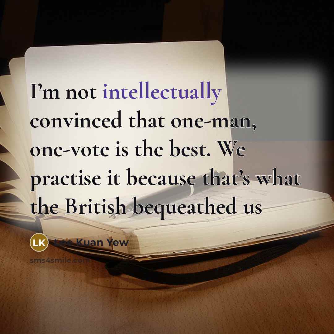 “I’m not intellectually convinced that one-man, one-vote is the best. We practise it because that’s what the British bequeathed us” quote by Lee Kuan Yew