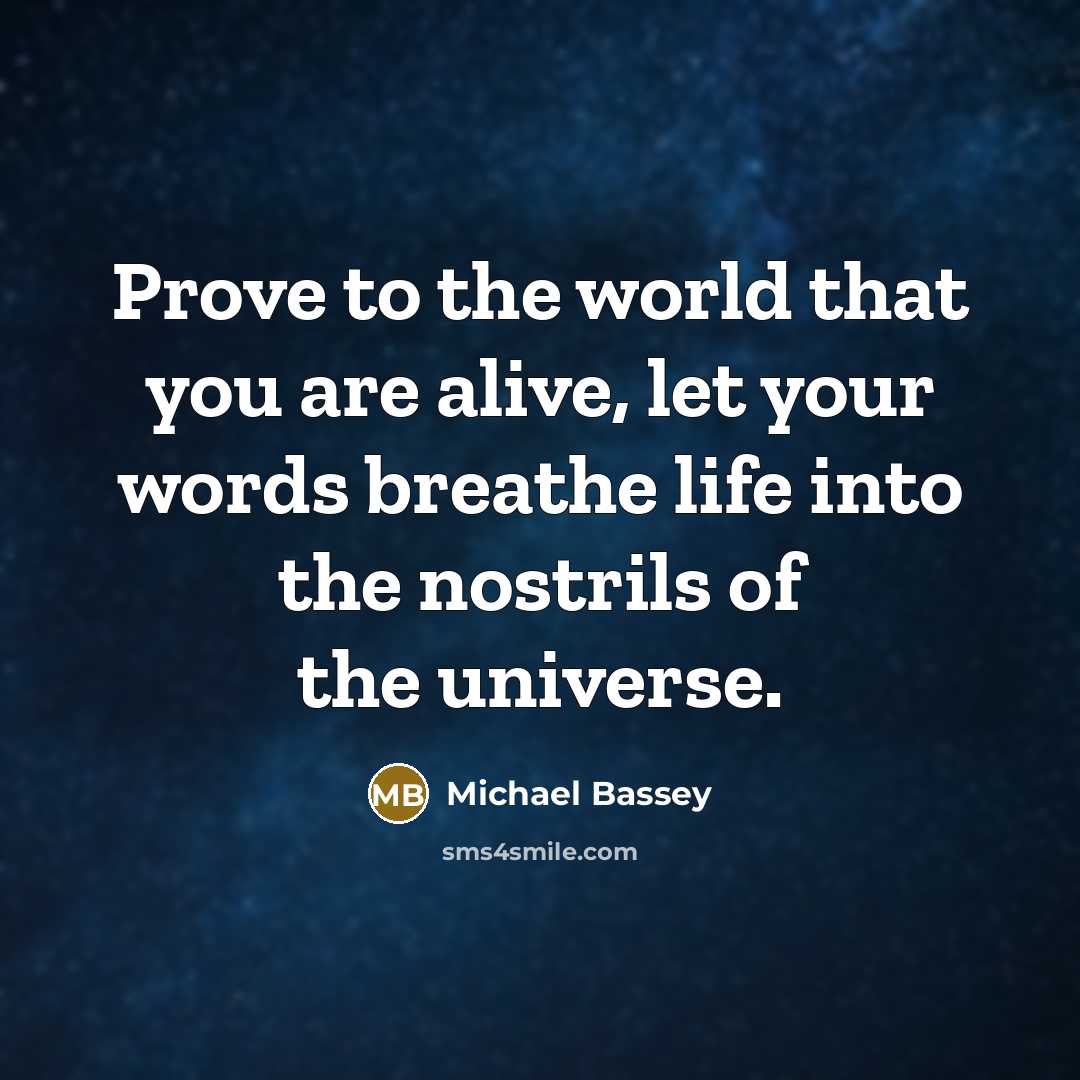“Prove to the world that you are alive, let your words breathe life into the nostrils of the universe.” quote by Michael Bassey