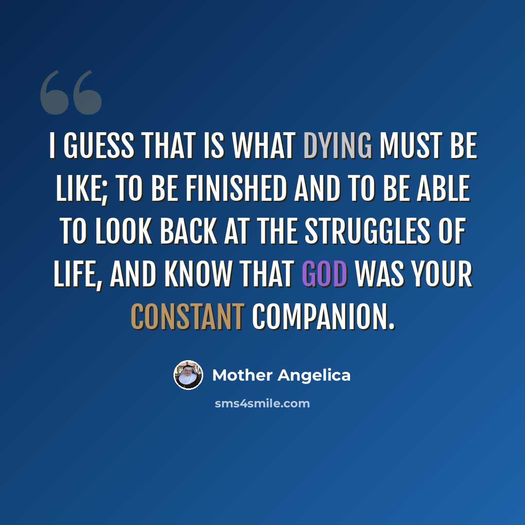 “I guess that is what dying must be like; to be finished and to be able to look back at the struggles of life, and know that God was your constant companion.” quote by Mother Angelica