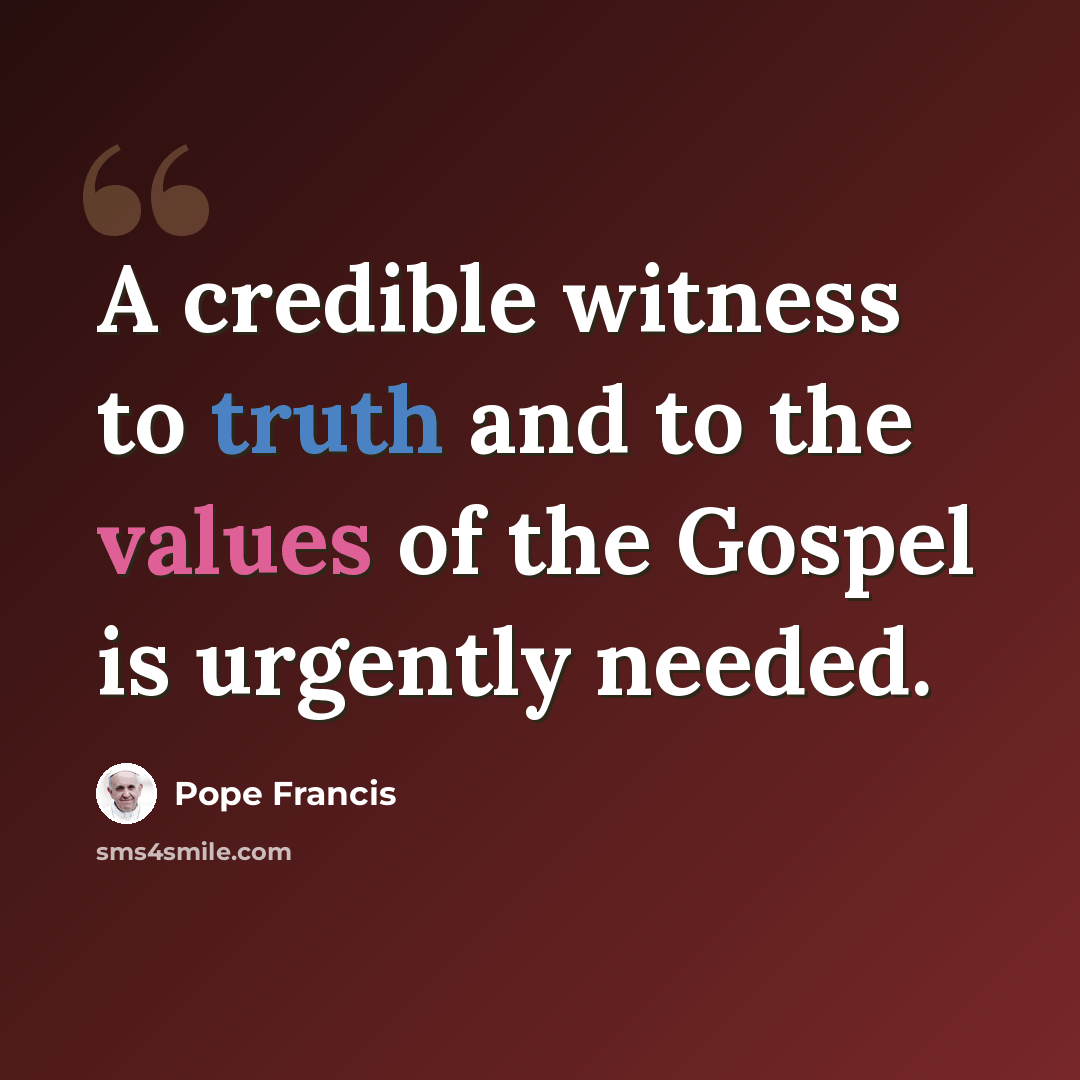 “A credible witness to truth and to the values of the Gospel is urgently needed.” quote by Pope Francis