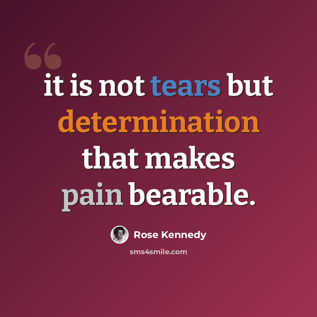 “it is not tears but determination that makes pain bearable.” quote by Rose Kennedy