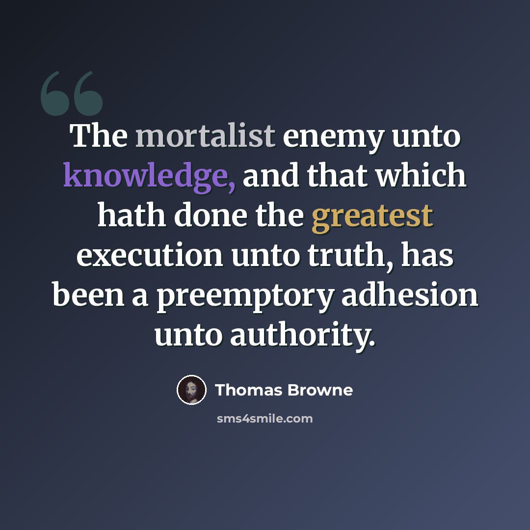 “The mortalist enemy unto knowledge, and that which hath done the greatest execution unto truth, has been a preemptory adhesion unto authority.” quote by Thomas Browne