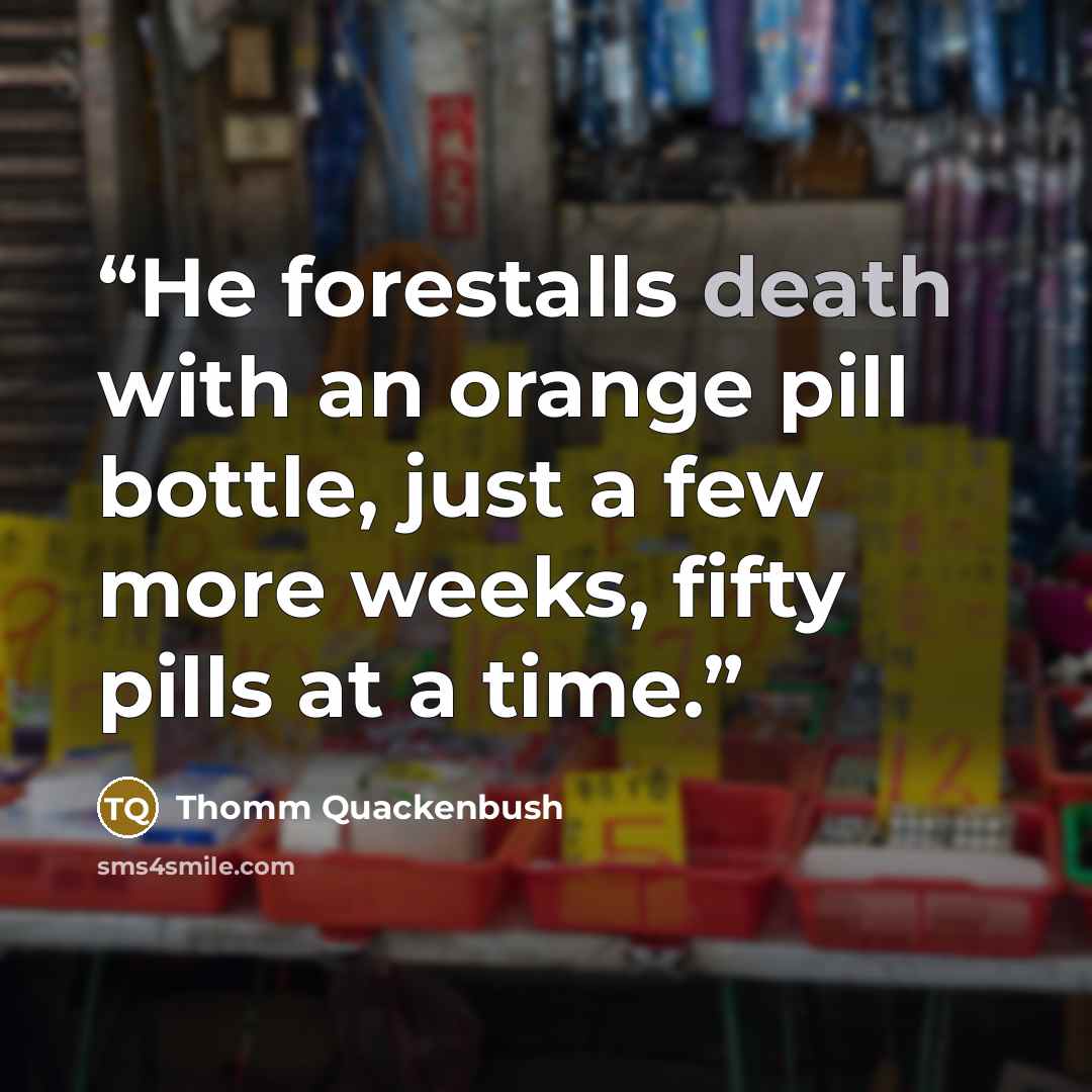 “He forestalls death with an orange pill bottle, just a few more weeks, fifty pills at a time.” quote by Thomm Quackenbush