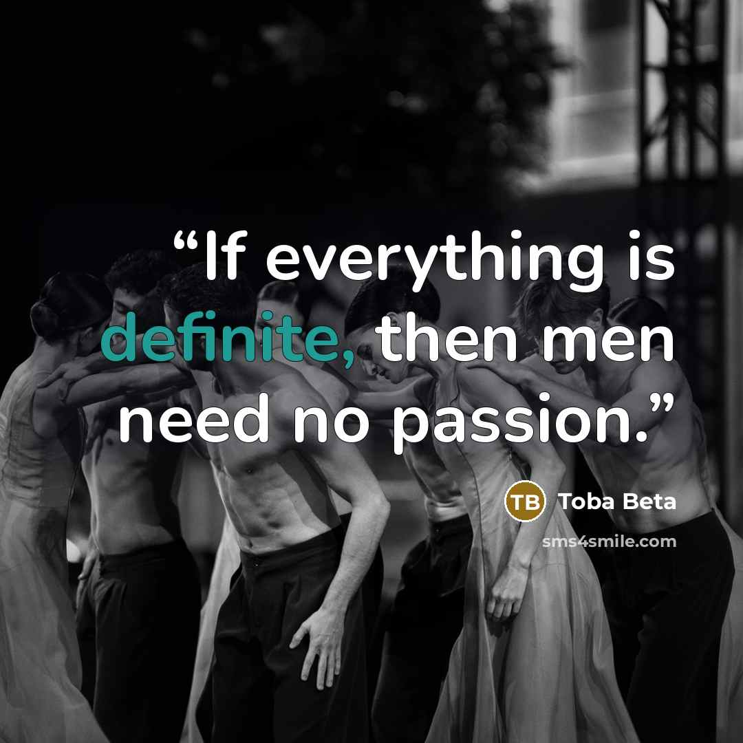 “If everything is definite, then men need no passion.” quote by Toba Beta