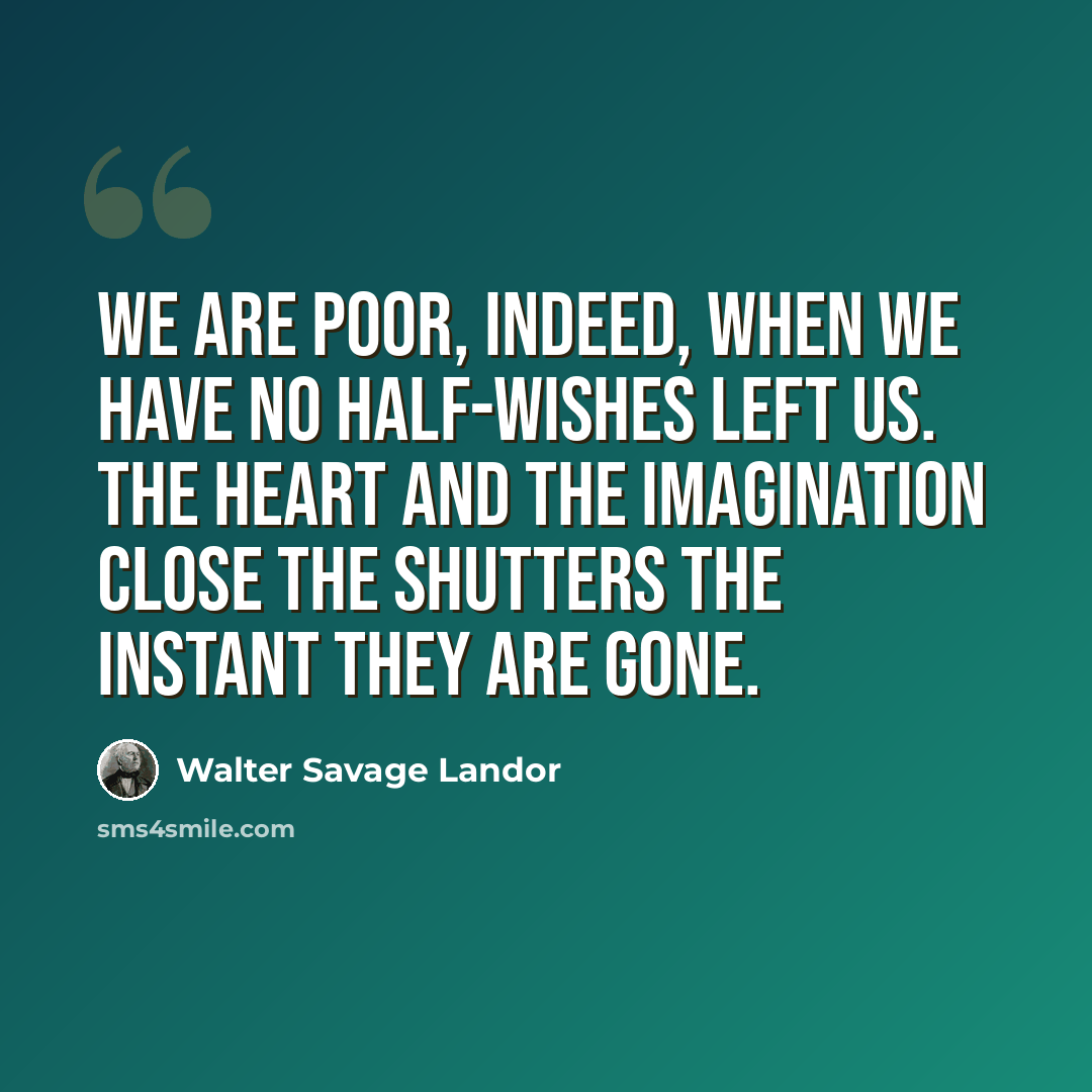 “We are poor, indeed, when we have no half-wishes left us. The heart and the imagination close the shutters the instant they are gone.” quote by Walter Savage Landor