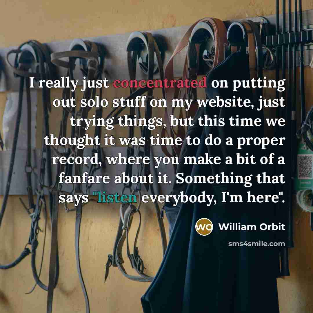 “I really just concentrated on putting out solo stuff on my website, just trying things, but this time we thought it was time to do a proper record, where you make a bit of a fanfare about it. Something that says "listen everybody, I'm here".” quote by William Orbit