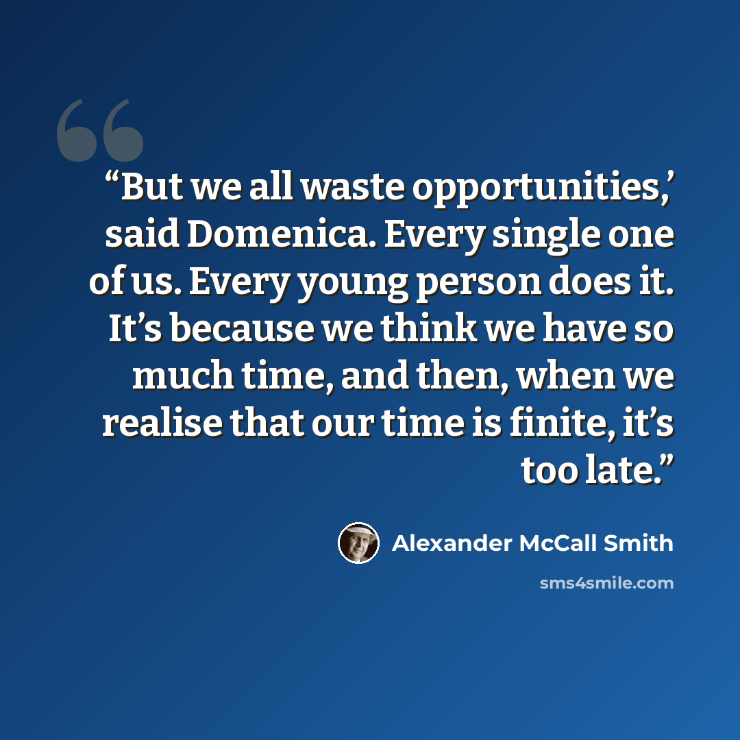 “But we all waste opportunities,’ said Domenica. Every single one of us. Every young person does it. It’s because we think we have so much time, and then, when we realise that our time is finite, it’s too late.” quote by Alexander McCall Smith
