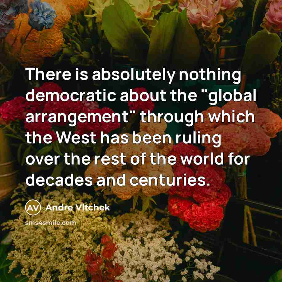 “There is absolutely nothing democratic about the "global arrangement" through which the West has been ruling over the rest of the world for decades and centuries.” quote by Andre Vltchek