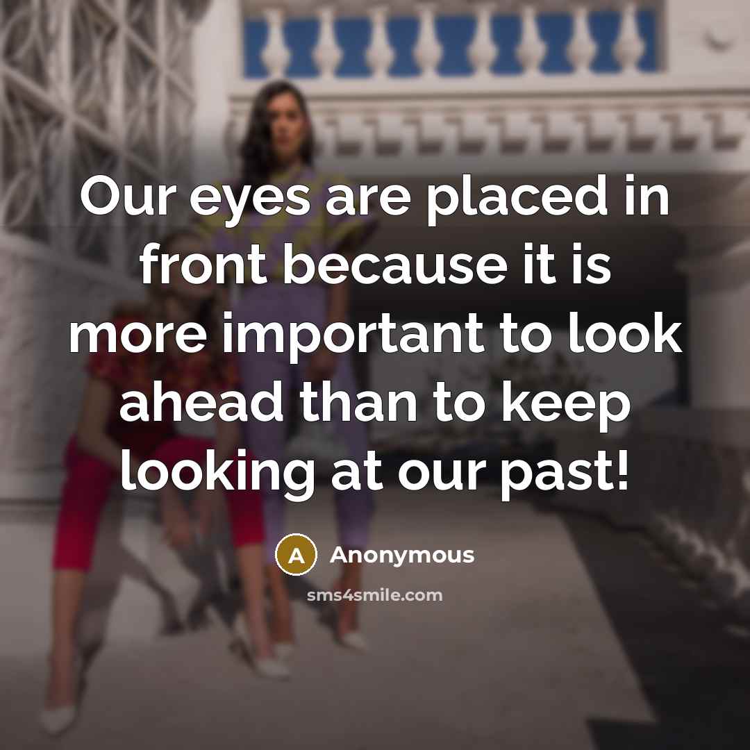 “Our eyes are placed in front because it is more important to look ahead than to keep looking at our past!” quote by Anonymous