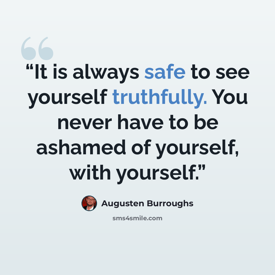 “It is always safe to see yourself truthfully. You never have to be ashamed of yourself, with yourself.” quote by Augusten Burroughs
