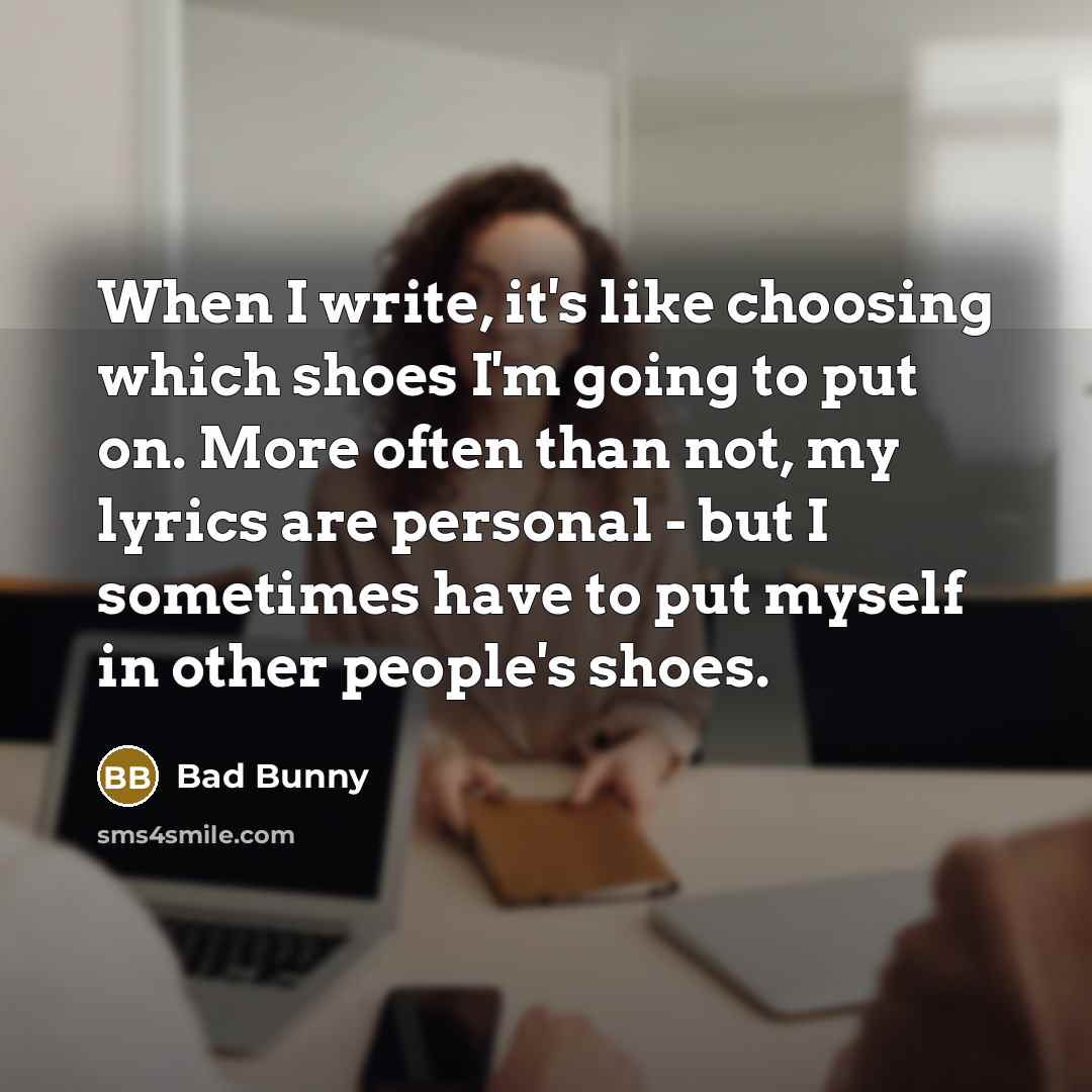 “When I write, it's like choosing which shoes I'm going to put on. More often than not, my lyrics are personal - but I sometimes have to put myself in other people's shoes.” quote by Bad Bunny