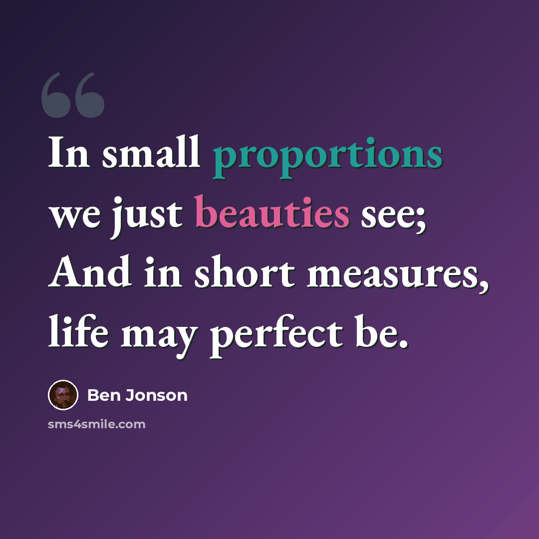 “In small proportions we just beauties see; And in short measures, life may perfect be.” quote by Ben Jonson