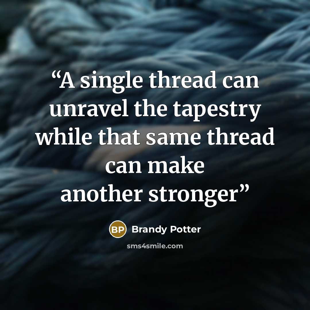 “A single thread can unravel the tapestry while that same thread can make another stronger” quote by Brandy Potter