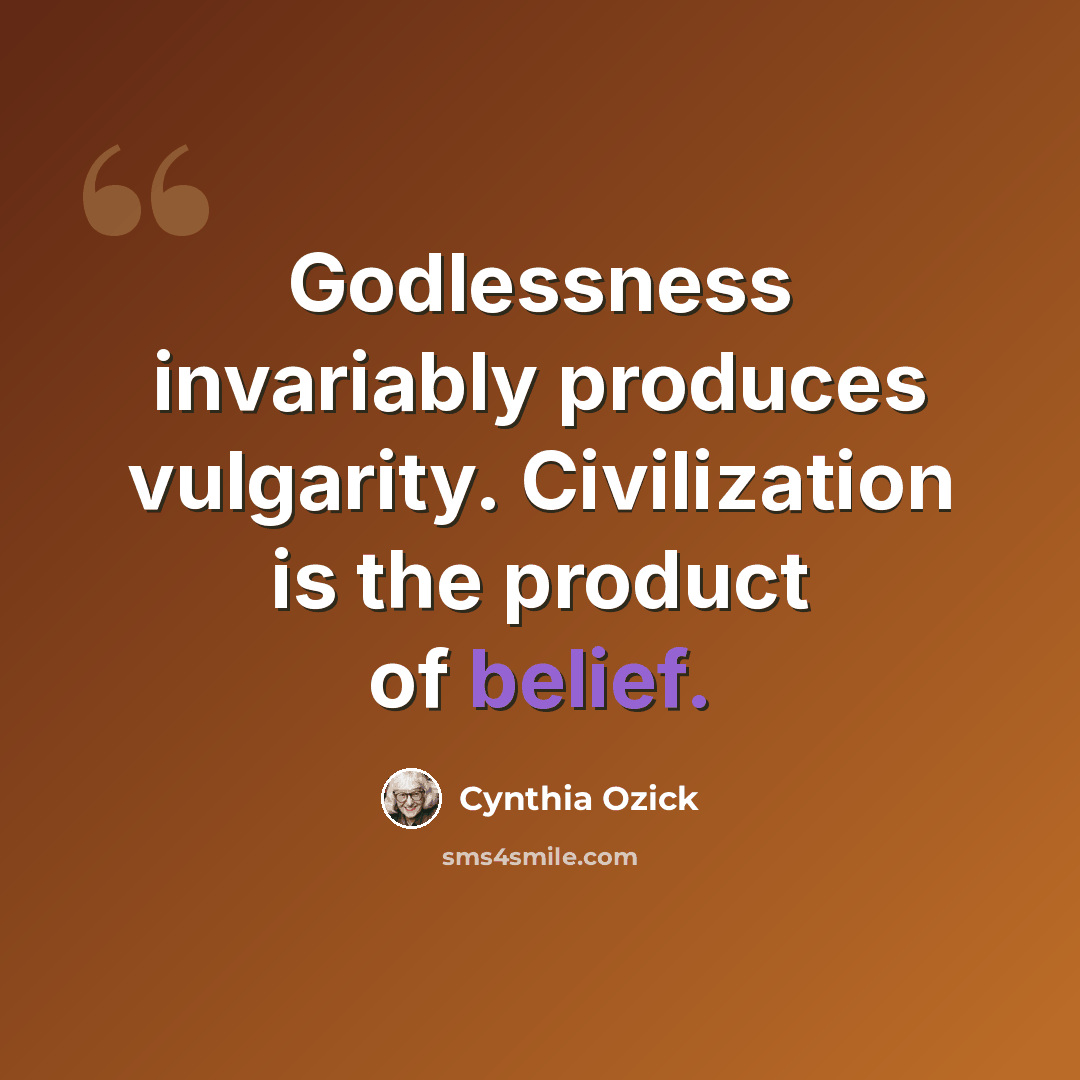 “Godlessness invariably produces vulgarity. Civilization is the product of belief.” quote by Cynthia Ozick