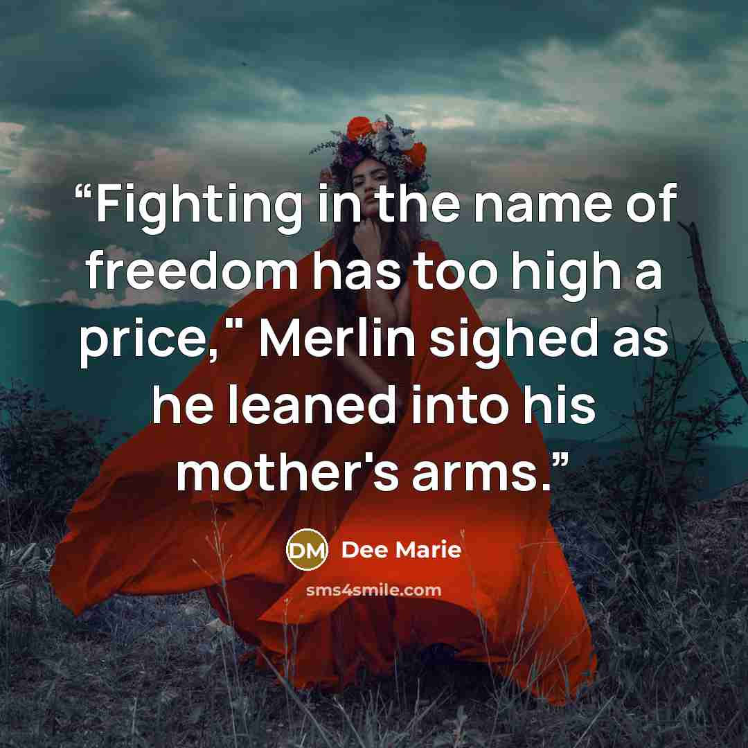 “Fighting in the name of freedom has too high a price," Merlin sighed as he leaned into his mother's arms.” quote by Dee Marie