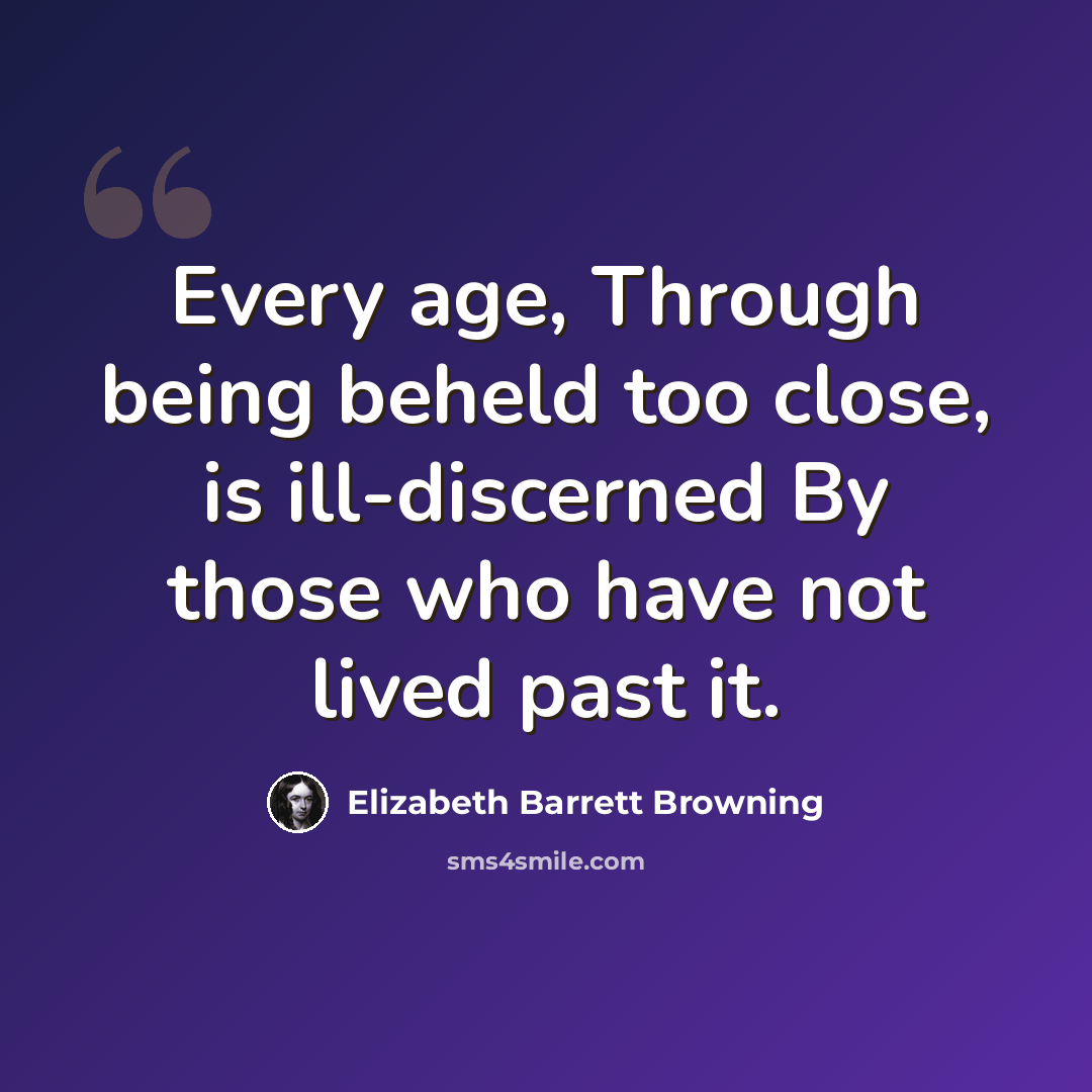 “Every age, Through being beheld too close, is ill-discerned By those who have not lived past it.” quote by Elizabeth Barrett Browning