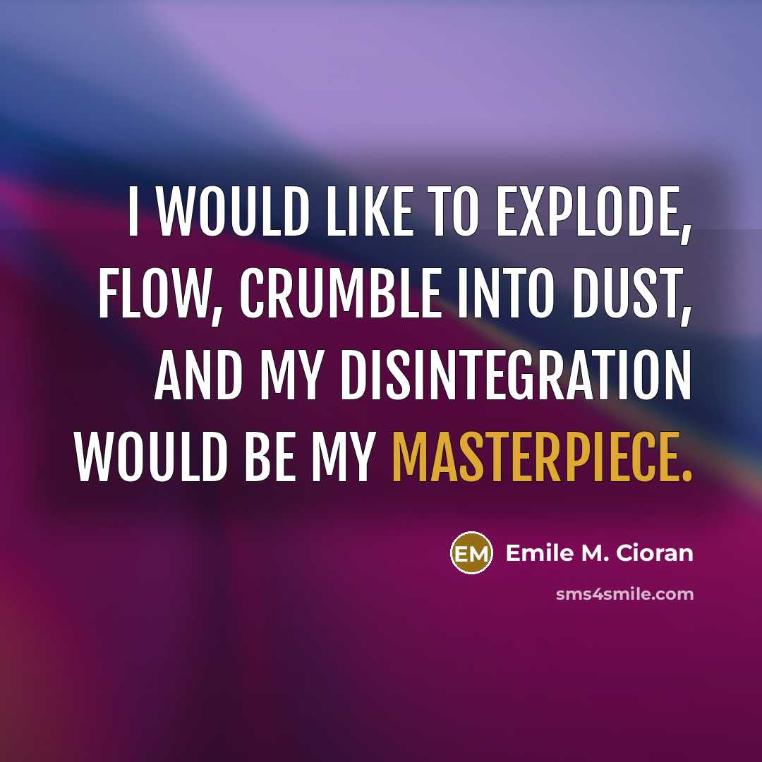 “I would like to explode, flow, crumble into dust, and my disintegration would be my masterpiece.” quote by Emile M. Cioran
