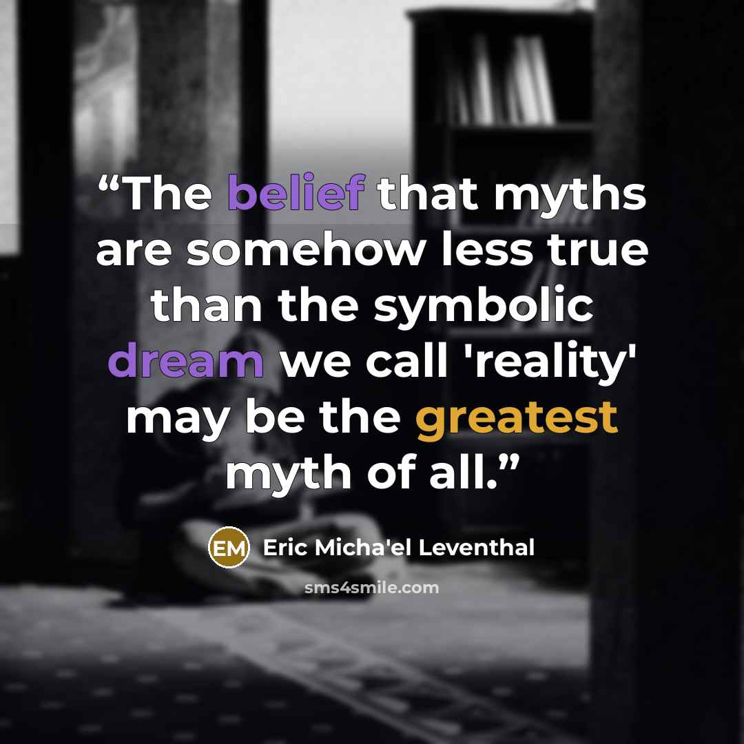 “The belief that myths are somehow less true than the symbolic dream we call 'reality' may be the greatest myth of all.” quote by Eric Micha'el Leventhal