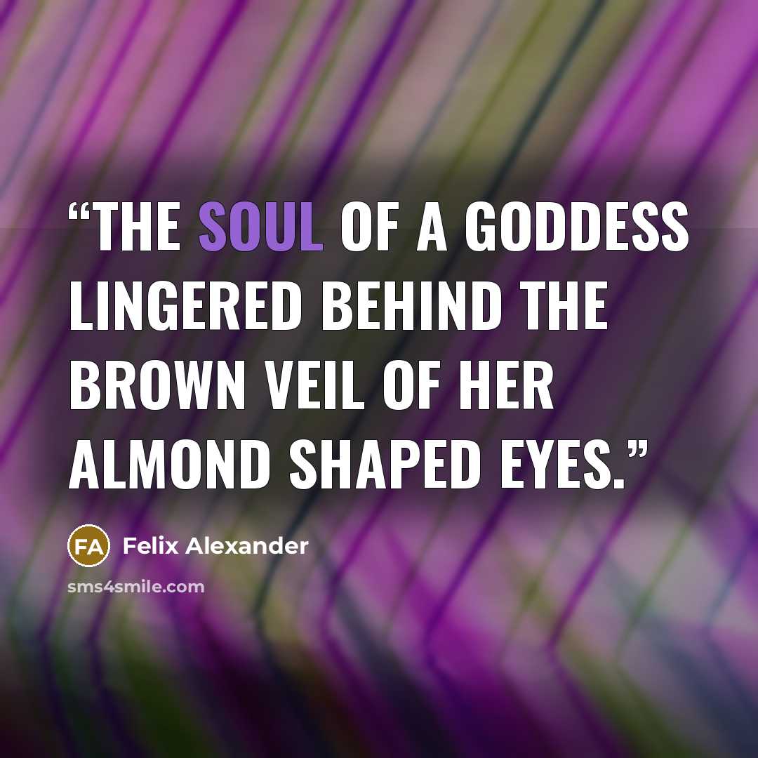 “The soul of a goddess lingered behind the brown veil of her almond shaped eyes.” quote by Felix Alexander