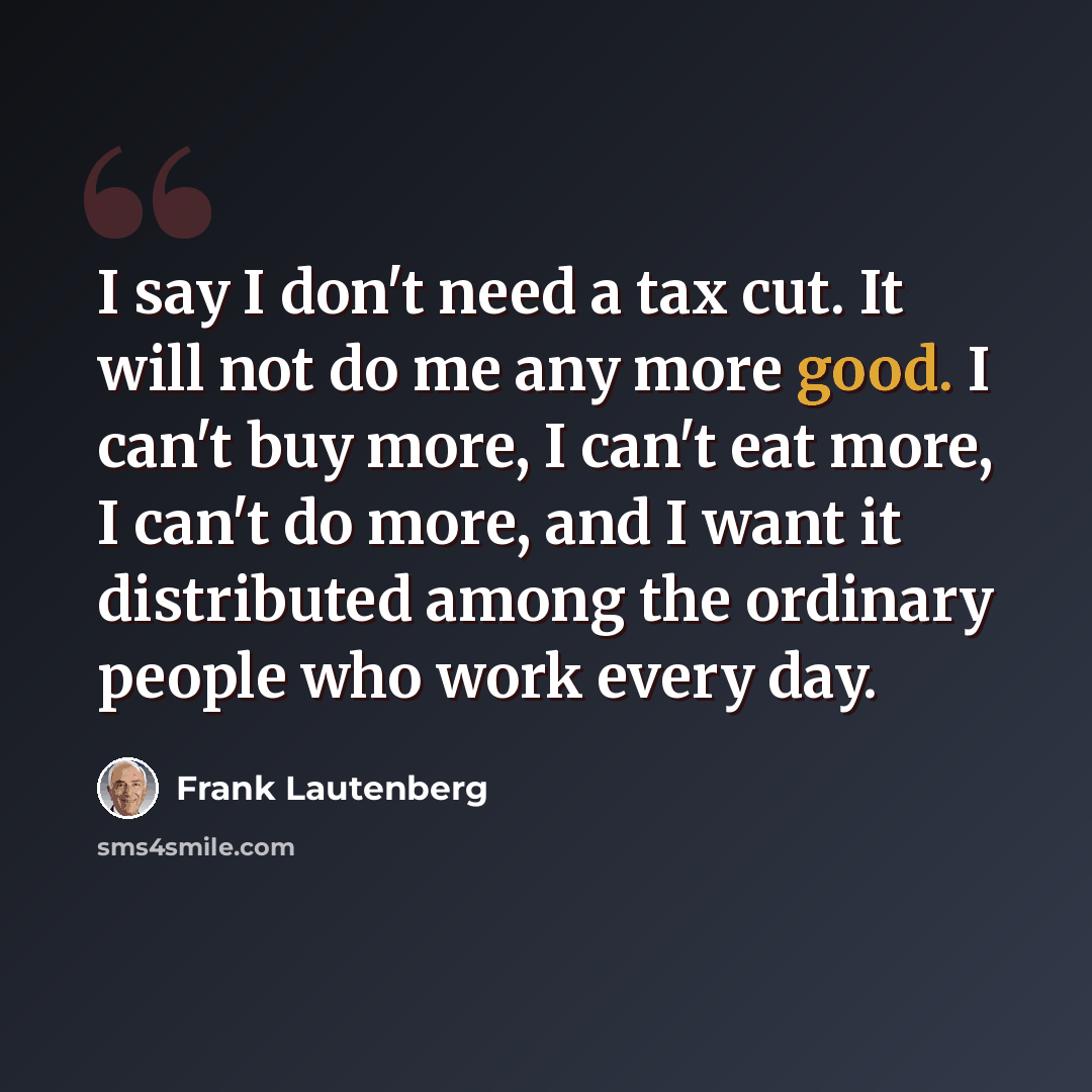 “I say I don't need a tax cut. It will not do me any more good. I can't buy more, I can't eat more, I can't do more, and I want it distributed among the ordinary people who work every day.” quote by Frank Lautenberg