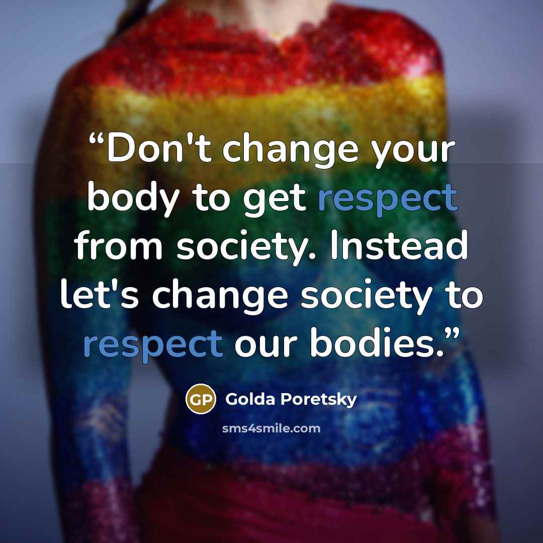 “Don't change your body to get respect from society. Instead let's change society to respect our bodies.” quote by Golda Poretsky