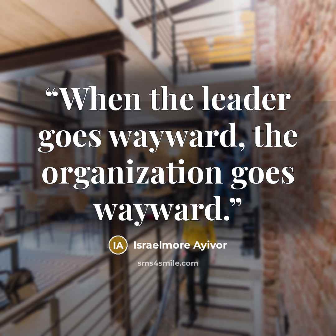 “When the leader goes wayward, the organization goes wayward.” quote by Israelmore Ayivor