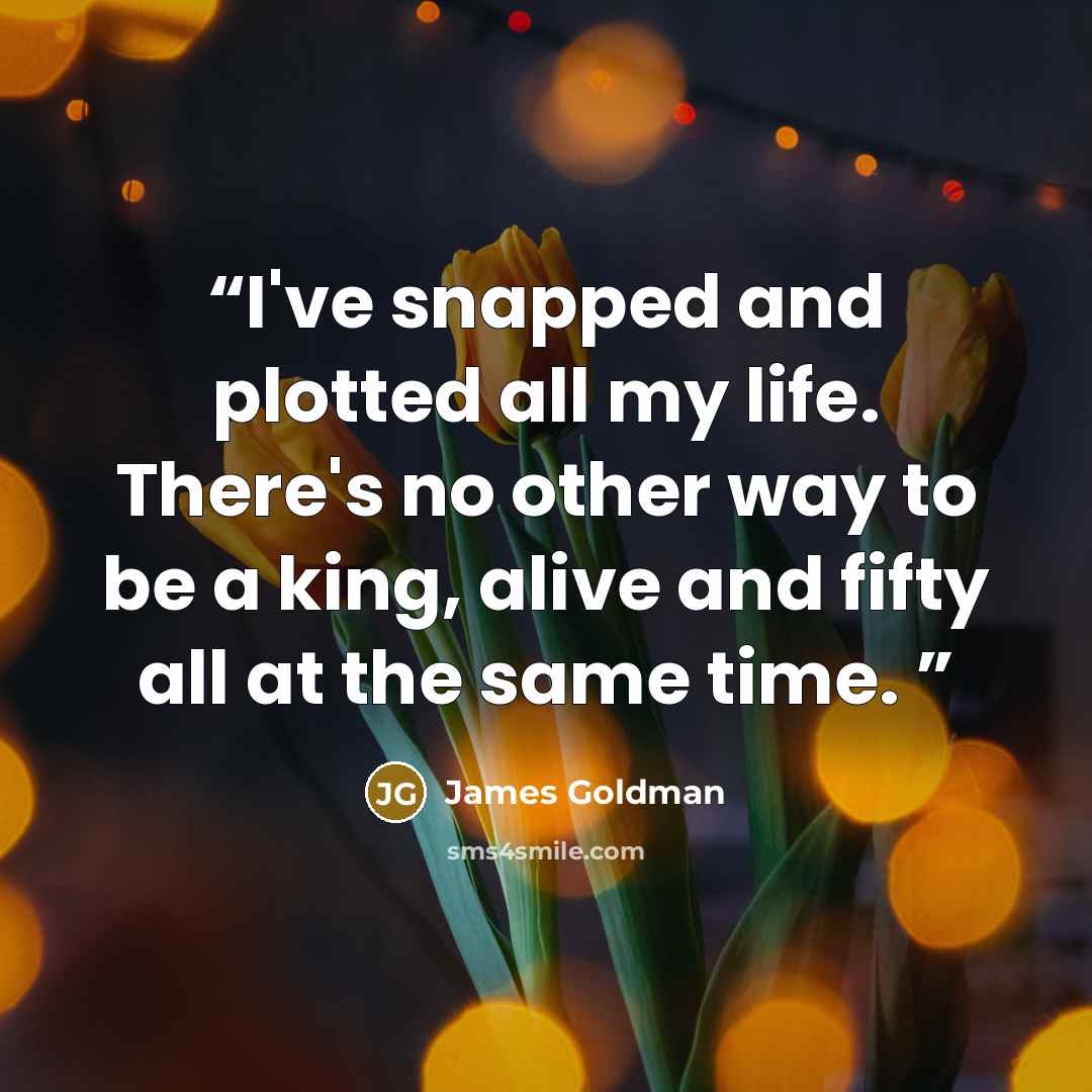 “I've snapped and plotted all my life. There's no other way to be a king, alive and fifty all at the same time.” quote by James Goldman