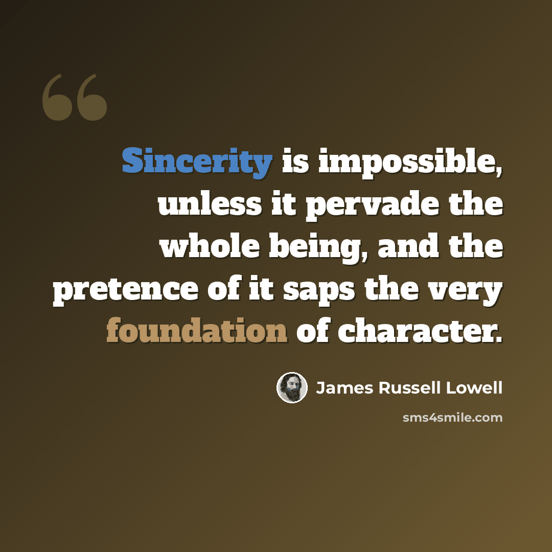 “Sincerity is impossible, unless it pervade the whole being, and the pretence of it saps the very foundation of character.” quote by James Russell Lowell