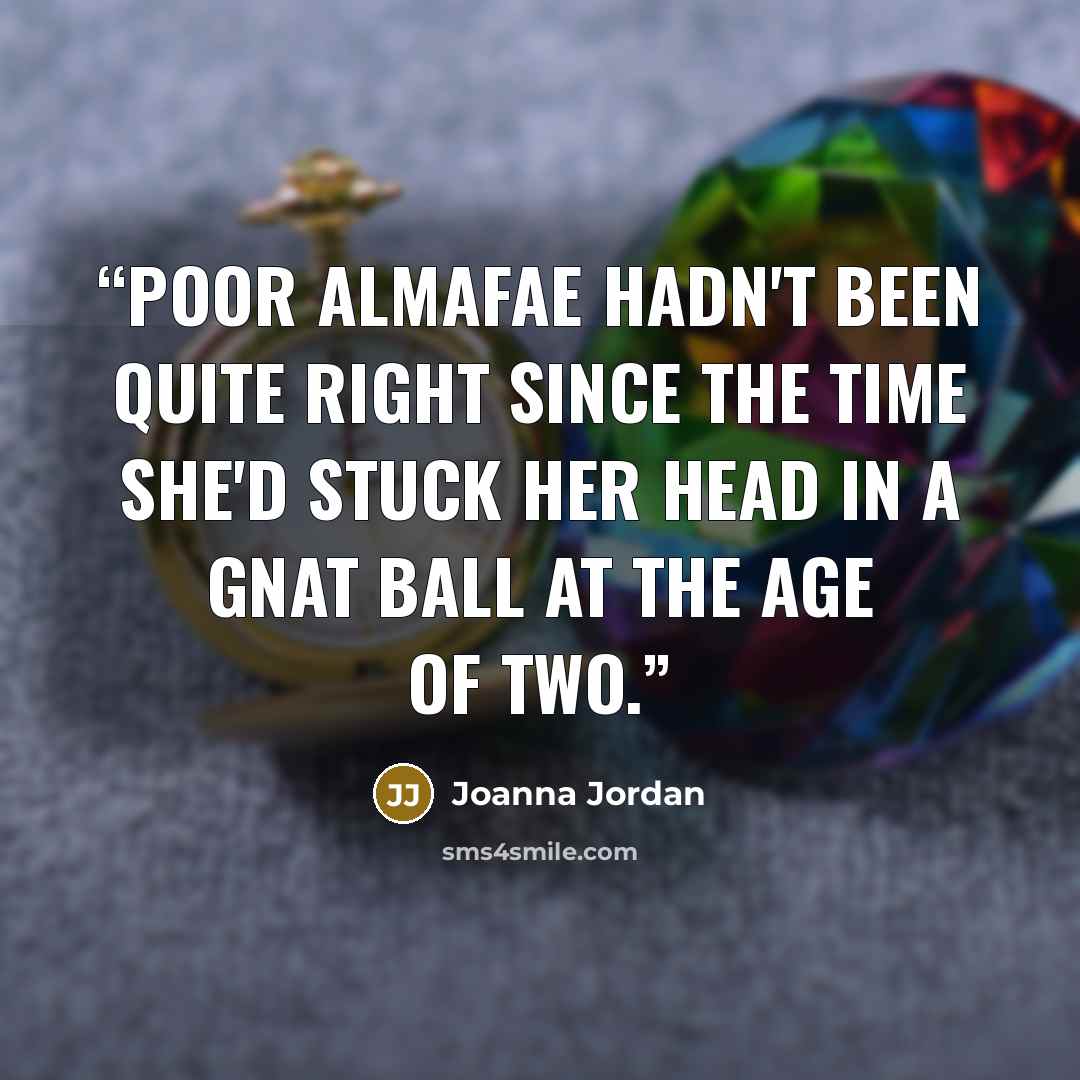 “Poor Almafae hadn't been quite right since the time she'd stuck her head in a gnat ball at the age of two.” quote by Joanna Jordan