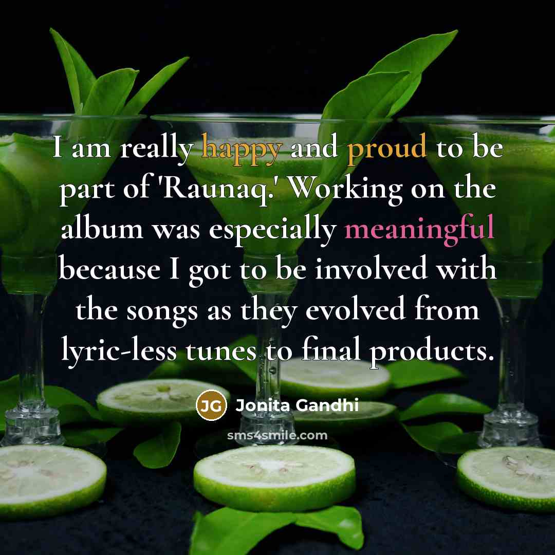“I am really happy and proud to be part of 'Raunaq.' Working on the album was especially meaningful because I got to be involved with the songs as they evolved from lyric-less tunes to final products.” quote by Jonita Gandhi