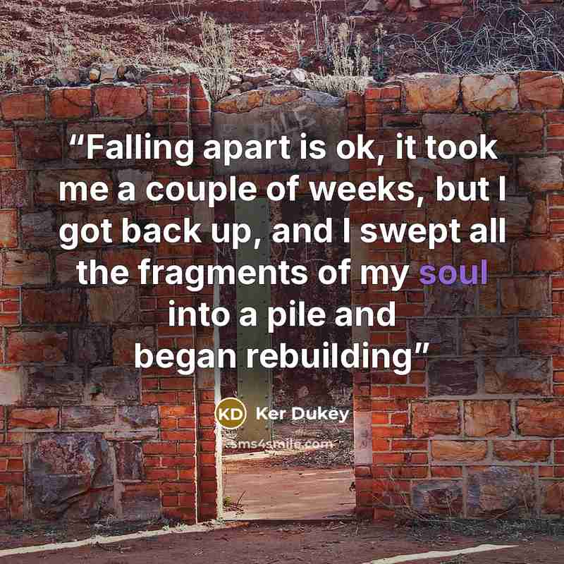“Falling apart is ok, it took me a couple of weeks, but I got back up, and I swept all the fragments of my soul into a pile and began rebuilding” quote by Ker Dukey