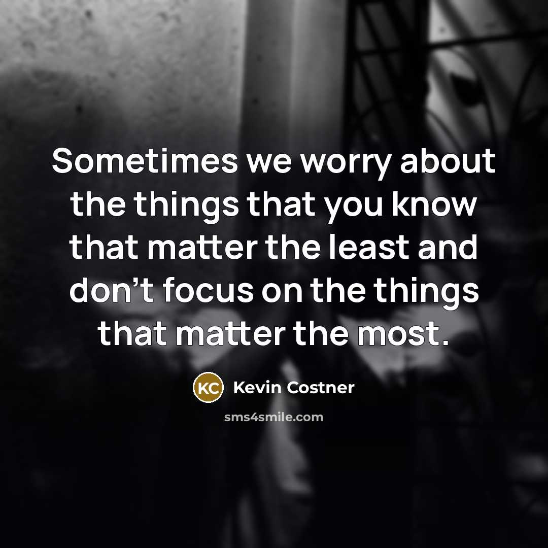 “Sometimes we worry about the things that you know that matter the least and don't focus on the things that matter the most.” quote by Kevin Costner