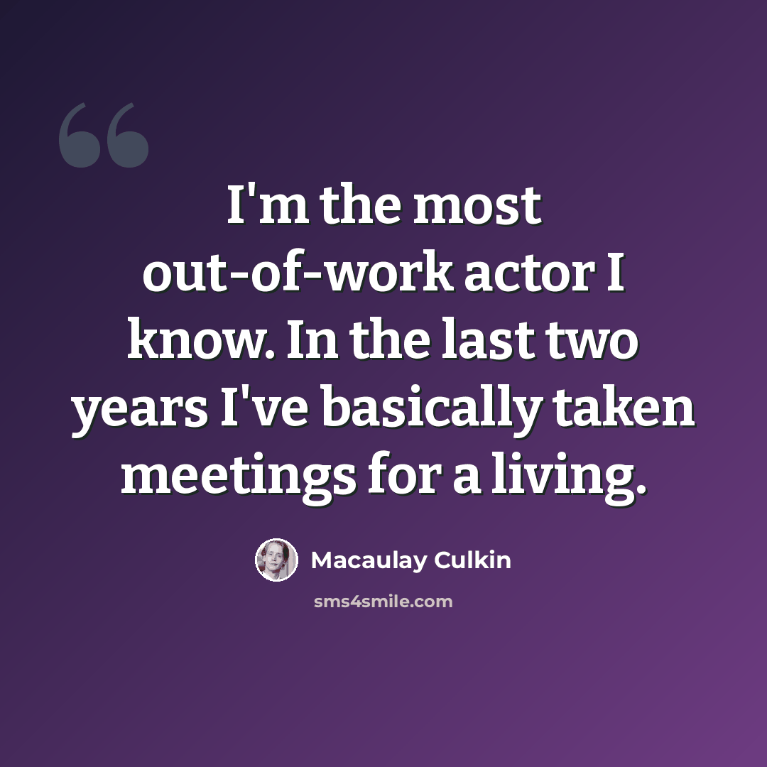 “I'm the most out-of-work actor I know. In the last two years I've basically taken meetings for a living.” quote by Macaulay Culkin