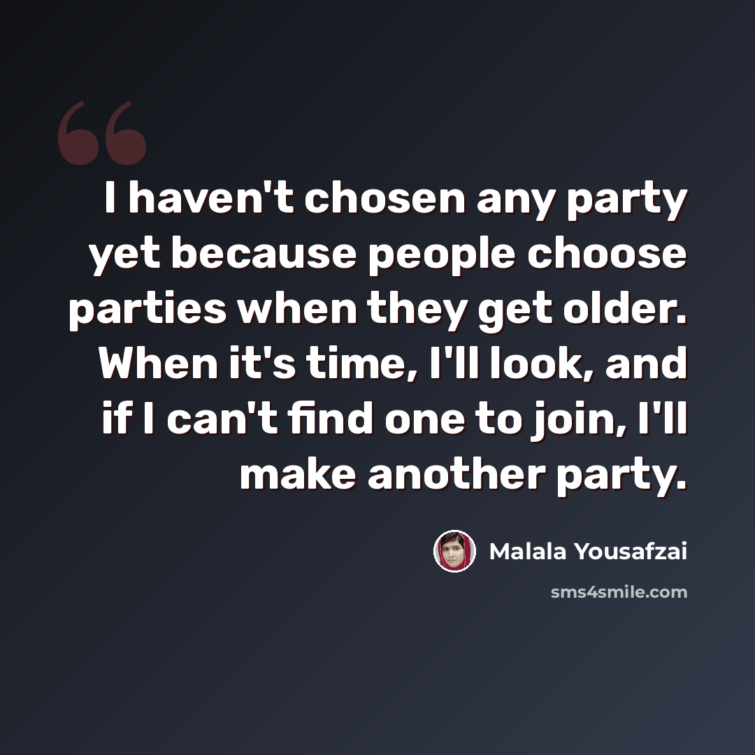 “I haven't chosen any party yet because people choose parties when they get older. When it's time, I'll look, and if I can't find one to join, I'll make another party.” quote by Malala Yousafzai