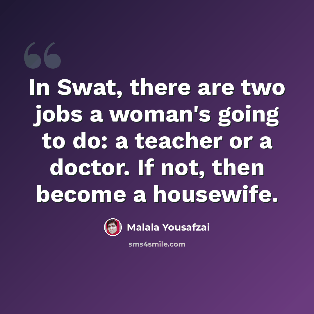 “In Swat, there are two jobs a woman's going to do: a teacher or a doctor. If not, then become a housewife.” quote by Malala Yousafzai