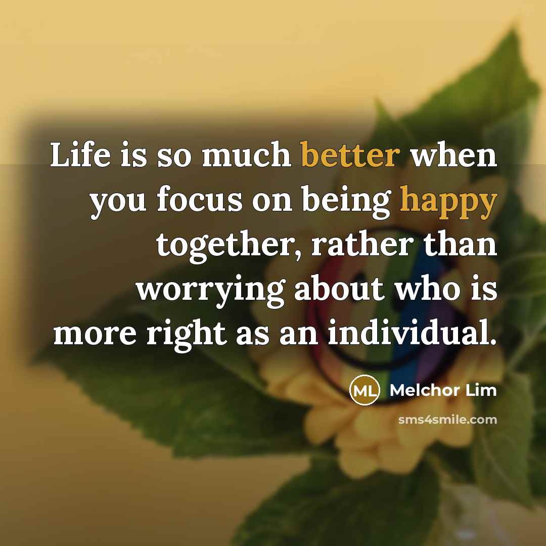 “Life is so much better when you focus on being happy together, rather than worrying about who is more right as an individual.” quote by Melchor Lim