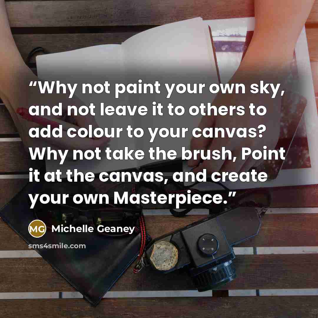 “Why not paint your own sky, and not leave it to others to add colour to your canvas? Why not take the brush, Point it at the canvas, and create your own Masterpiece.” quote by Michelle Geaney