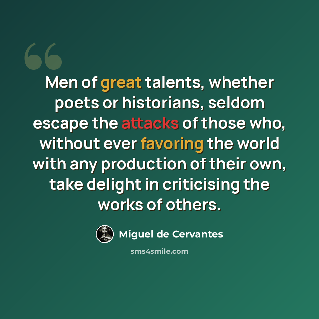“Men of great talents, whether poets or historians, seldom escape the attacks of those who, without ever favoring the world with any production of their own, take delight in criticising the works of others.” quote by Miguel de Cervantes