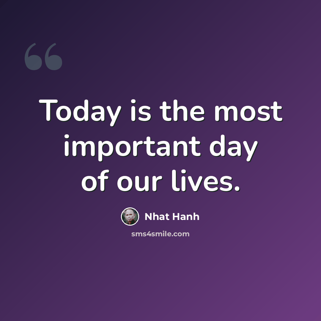 “Today is the most important day of our lives.” quote by Nhat Hanh