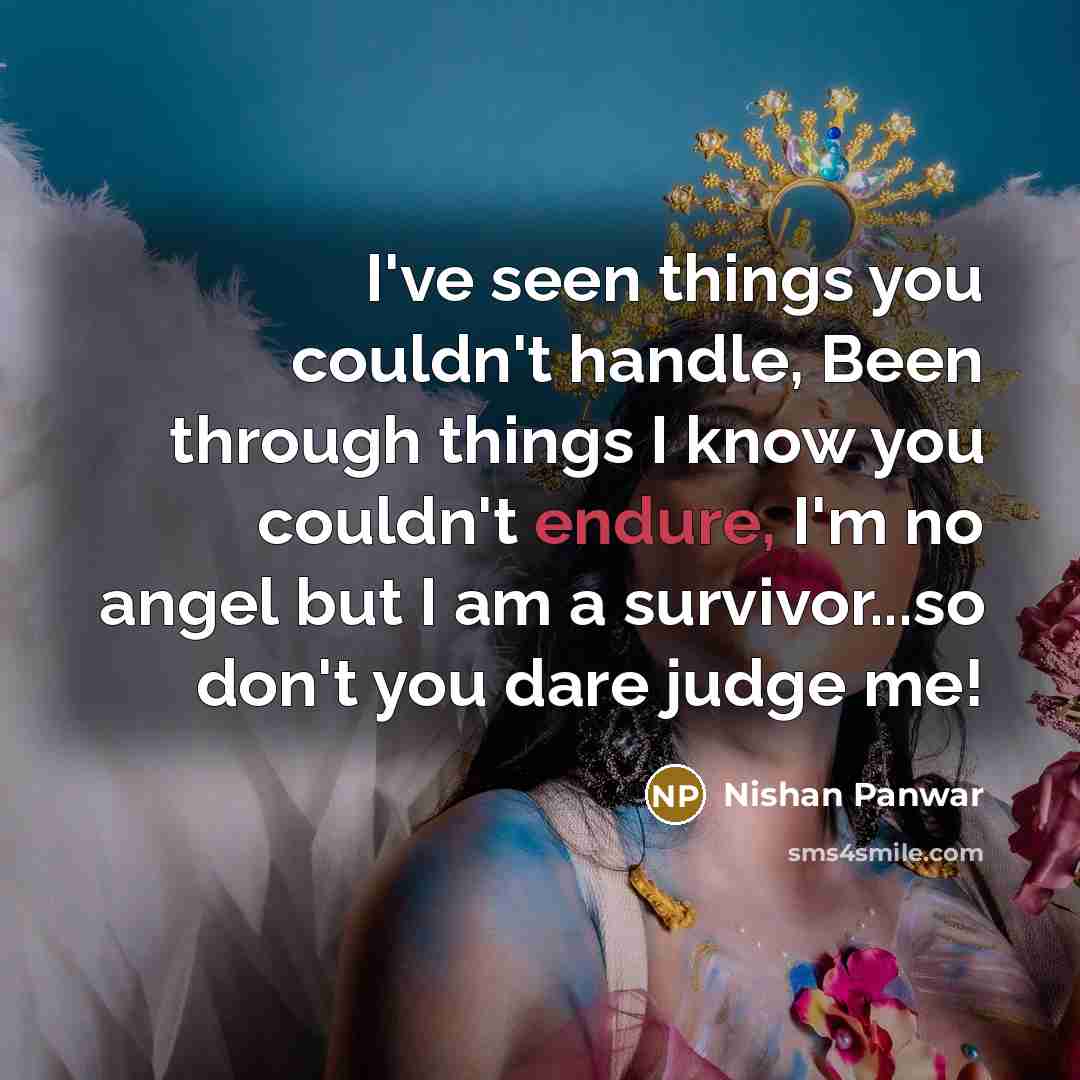 “I've seen things you couldn't handle, Been through things I know you couldn't endure, I'm no angel but I am a survivor...so don't you dare judge me!” quote by Nishan Panwar