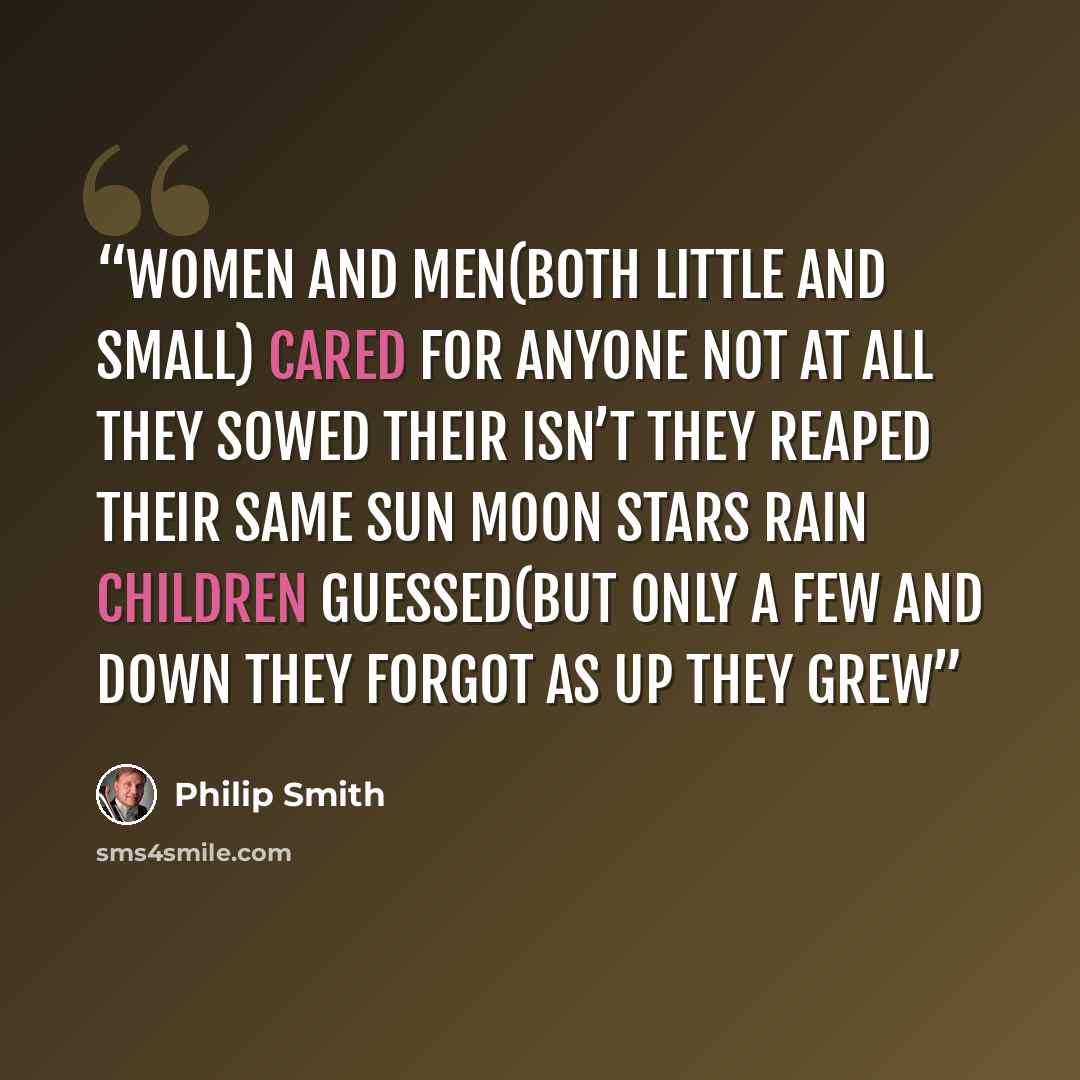 “Women and men(both little and small) cared for anyone not at all they sowed their isn’t they reaped their same sun moon stars rain children guessed(but only a few and down they forgot as up they grew” quote by Philip Smith
