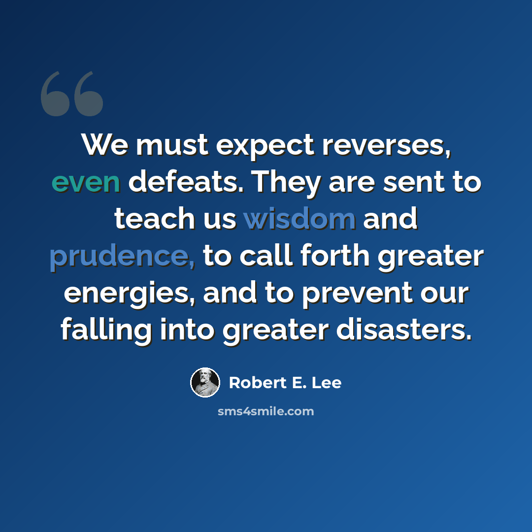 “We must expect reverses, even defeats. They are sent to teach us wisdom and prudence, to call forth greater energies, and to prevent our falling into greater disasters.” quote by Robert E. Lee