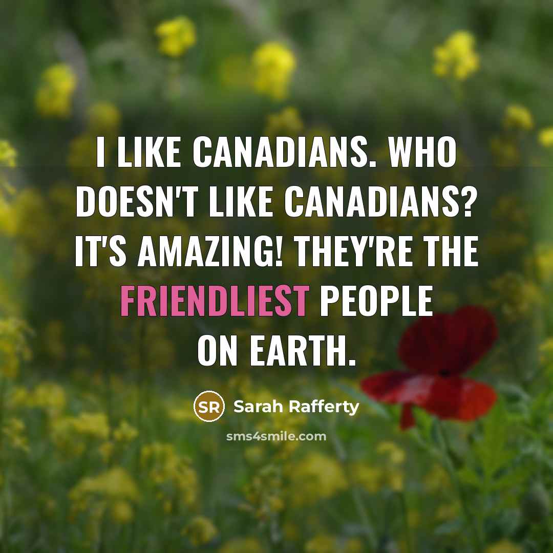 “I like Canadians. Who doesn't like Canadians? It's amazing! They're the friendliest people on earth.” quote by Sarah Rafferty