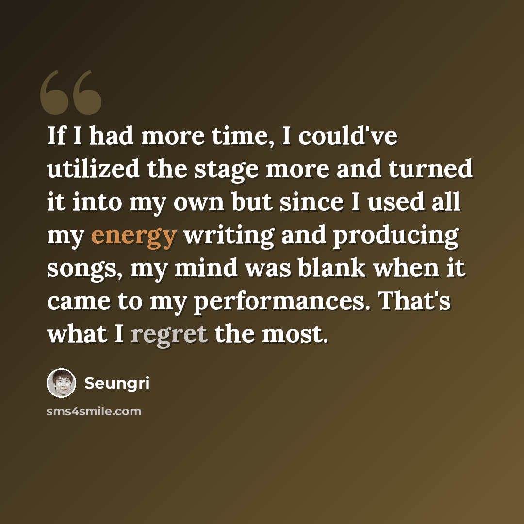 “If I had more time, I could've utilized the stage more and turned it into my own but since I used all my energy writing and producing songs, my mind was blank when it came to my performances. That's what I regret the most.” quote by Seungri