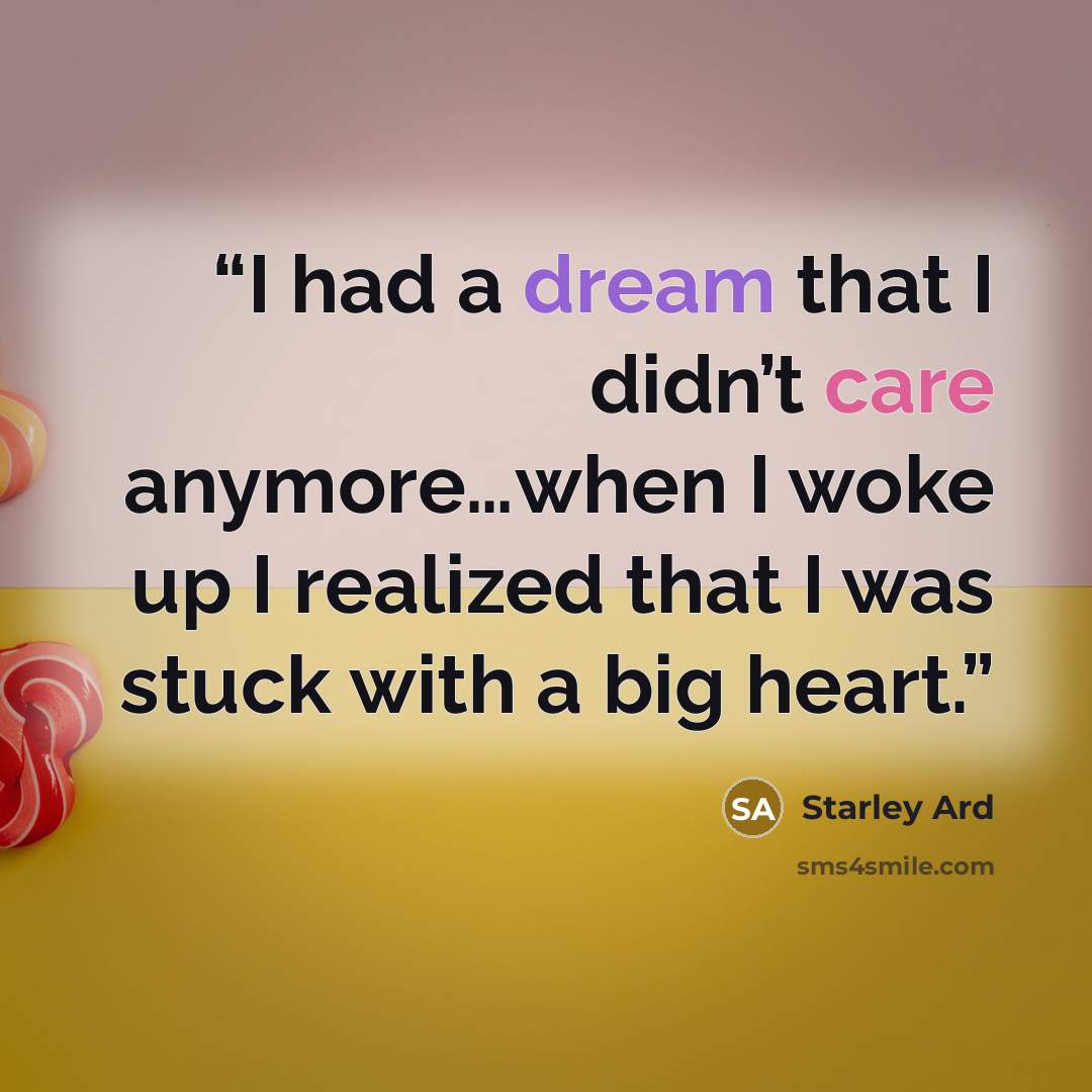 “I had a dream that I didn’t care anymore…when I woke up I realized that I was stuck with a big heart.” quote by Starley Ard