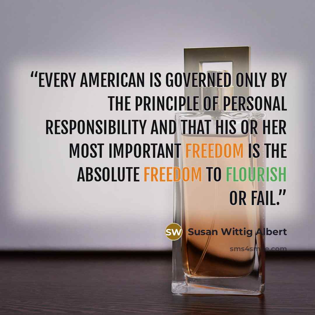 “every American is governed only by the principle of personal responsibility and that his or her most important freedom is the absolute freedom to flourish or fail.” quote by Susan Wittig Albert