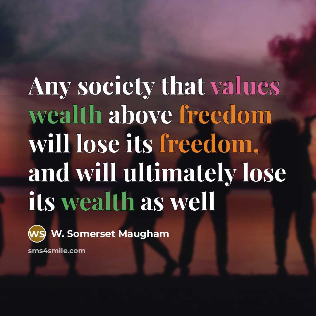 “Any society that values wealth above freedom will lose its freedom, and will ultimately lose its wealth as well” quote by W. Somerset Maugham